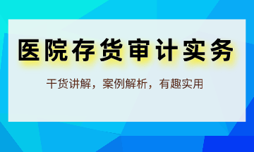 審計(jì)人員必學(xué)：醫(yī)院存貨審計(jì)實(shí)務(wù)