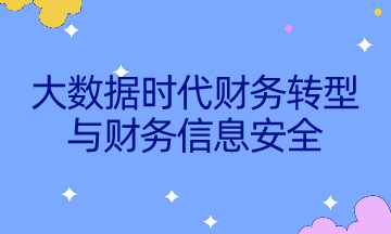 如何不被智能所替代？速來了解大數(shù)據(jù)時代財務轉(zhuǎn)型與財務信息安全