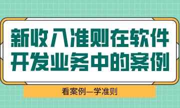  看案例、學準則—新收入準則在軟件開發(fā)業(yè)務中的案例解析