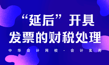 “延后”開具發(fā)票的財稅處理怎么做？