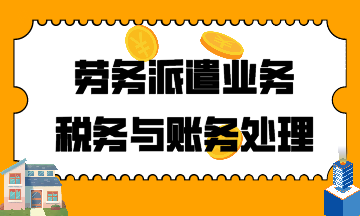 建筑行業(yè)！勞務派遣業(yè)務稅務與賬務處理