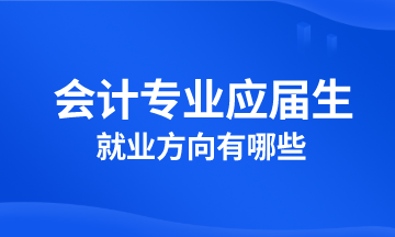 會(huì)計(jì)專業(yè)應(yīng)屆生就業(yè)方向有哪些？