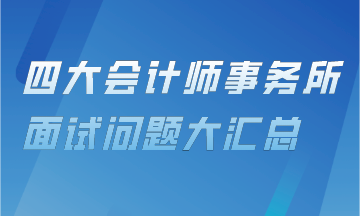 審計(jì)上崗直通車——四大會計(jì)事務(wù)所面試問題匯總！