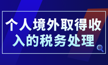 個人境外取得收入的稅務(wù)處理，你了解了嗎？