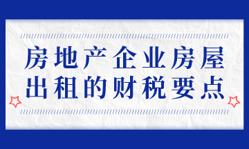 房地產(chǎn)企業(yè)房屋出租的財(cái)稅要點(diǎn)，房地產(chǎn)會(huì)計(jì)必會(huì)！