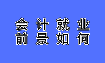 會計就業(yè)前景如何？不了解的人沒有發(fā)言權(quán)