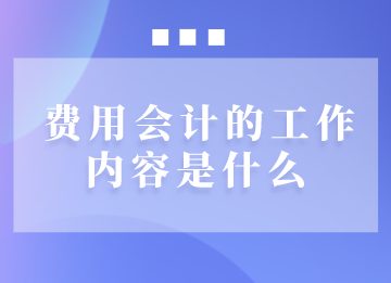 費(fèi)用會(huì)計(jì)的工作內(nèi)容是什么？