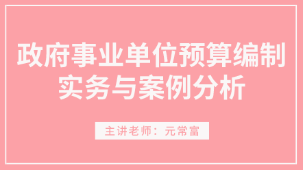 學(xué)習(xí)！政府事業(yè)單位預(yù)算編制實(shí)務(wù)與案例分析 