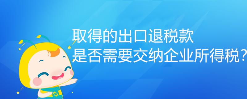 取得的出口退稅款，是否需要交納企業(yè)所得稅？