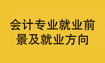 會(huì)計(jì)專業(yè)就業(yè)前景及就業(yè)方向已整理好 清查收！