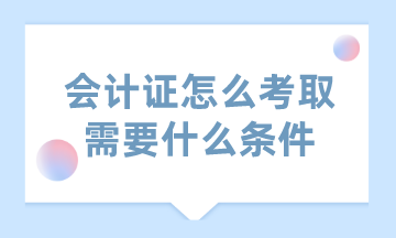 會計證怎么考取需要什么條件？這里已經(jīng)為你匯總好了！