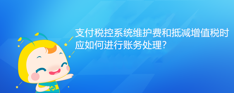 支付稅控系統(tǒng)維護費和抵減增值稅時應(yīng)如何進行賬務(wù)處理？