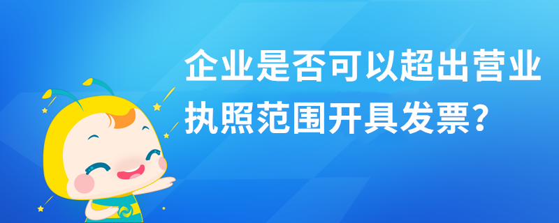 企業(yè)是否可以超出營業(yè)執(zhí)照范圍開具發(fā)票？