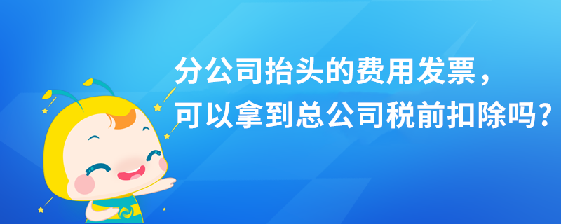 分公司抬頭的費(fèi)用發(fā)票，可以拿到總公司稅前扣除嗎?