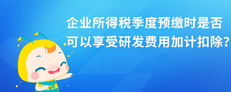 企業(yè)所得稅季度預(yù)繳時(shí)是否可以享受研發(fā)費(fèi)用加計(jì)扣除？