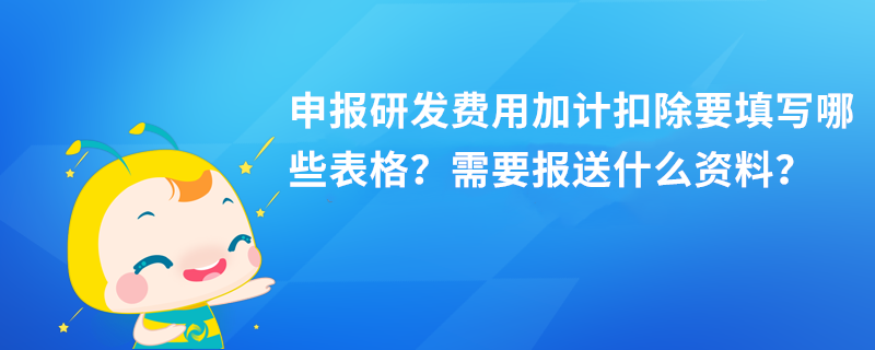 申報研發(fā)費用加計扣除要填寫哪些表格？需要報送什么資料？