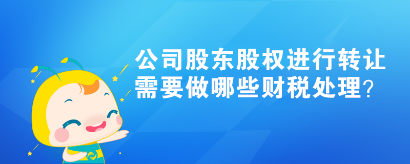 公司股東股權(quán)進行轉(zhuǎn)讓，需要做哪些財稅處理？