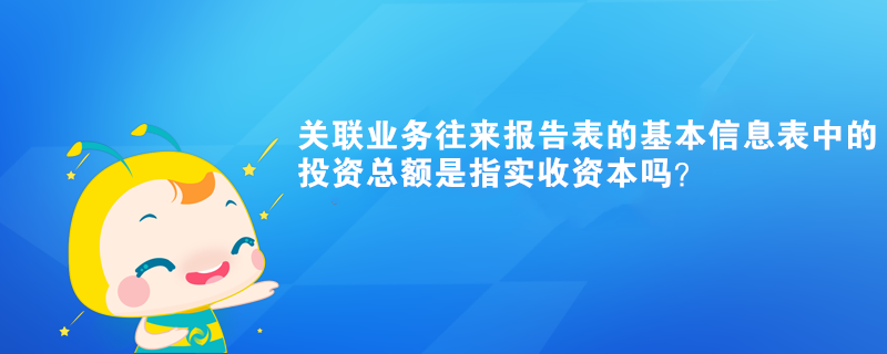 關(guān)聯(lián)業(yè)務(wù)往來報(bào)告表的基本信息表中的投資總額是指實(shí)收資本嗎？