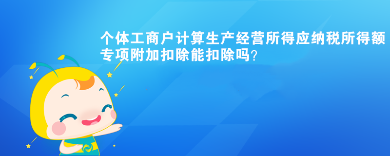 個體工商戶計算生產(chǎn)經(jīng)營所得應(yīng)納稅所得額時，專項附加扣除能扣除？