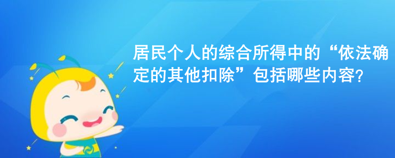 居民個(gè)人的綜合所得中的“依法確定的其他扣除”包括哪些內(nèi)容？