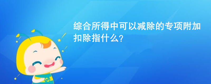 綜合所得中可以減除的專項(xiàng)附加扣除指什么？