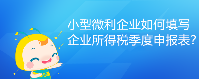 小型微利企業(yè)如何填寫(xiě)企業(yè)所得稅季度申報(bào)表？