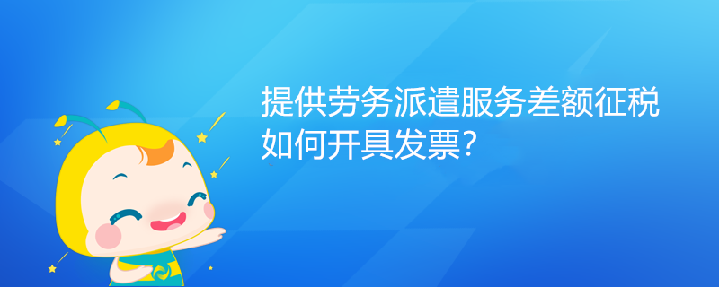 提供勞務(wù)派遣服務(wù)差額征稅如何開具發(fā)票？