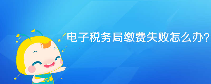 電子稅務(wù)局繳費(fèi)失敗怎么辦？