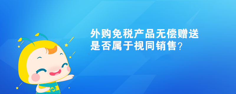 外購免稅產(chǎn)品無償贈送，是否屬于視同銷售？