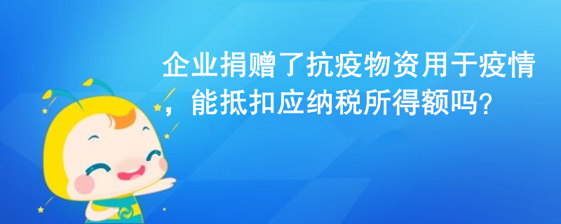 企業(yè)捐贈了抗疫物資用于疫情，能抵扣應(yīng)納稅所得額嗎？