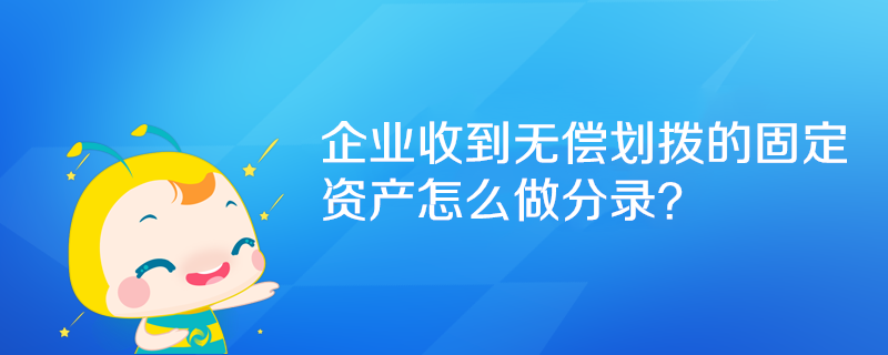 企業(yè)收到無償劃撥的固定資產(chǎn)怎么做分錄？