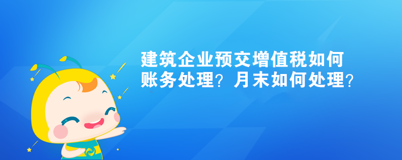 建筑企業(yè)預(yù)交增值稅如何賬務(wù)處理？月末如何處理？