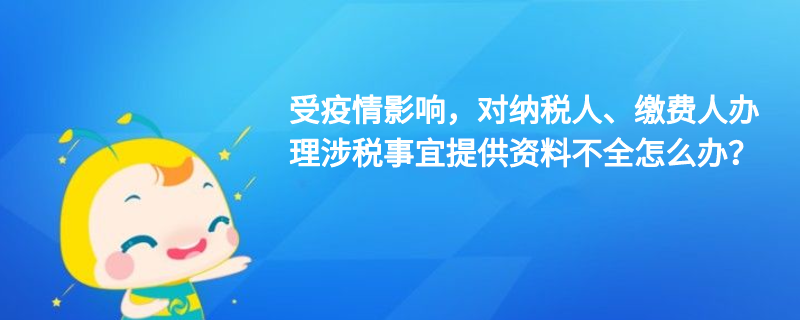 受疫情影響，對納稅人、繳費(fèi)人辦理涉稅事宜提供資料不全怎么辦？