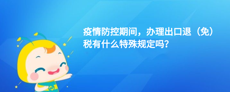 疫情防控期間，辦理出口退（免）稅有什么特殊規(guī)定嗎？