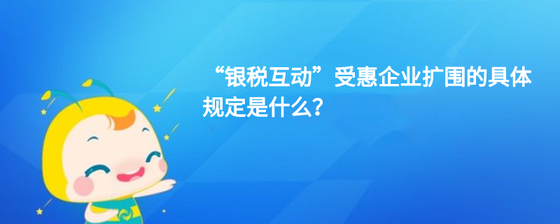 “銀稅互動(dòng)”受惠企業(yè)擴(kuò)圍的具體規(guī)定是什么？