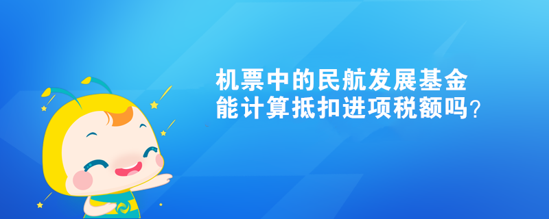 機票中的民航發(fā)展基金能計算抵扣進項稅額嗎？