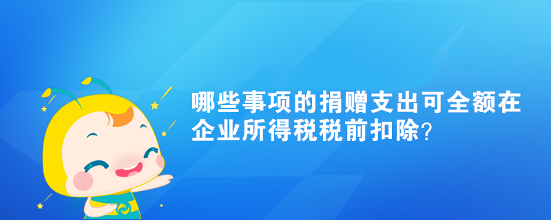 哪些事項(xiàng)的捐贈(zèng)支出可全額在企業(yè)所得稅稅前扣除？