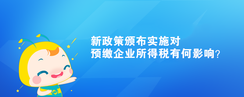 新政策頒布實(shí)施對(duì)預(yù)繳企業(yè)所得稅有何影響？