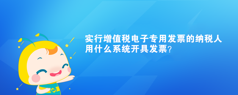 實行增值稅電子專用發(fā)票的納稅人用什么系統(tǒng)開具發(fā)票？