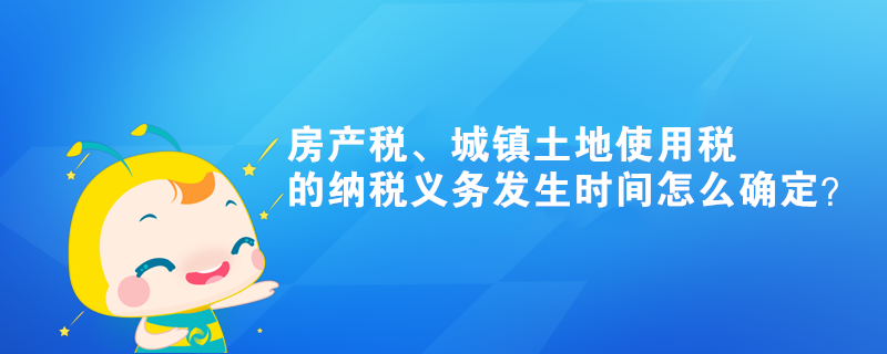 房產(chǎn)稅、城鎮(zhèn)土地使用稅的納稅義務(wù)發(fā)生時(shí)間怎么確定？