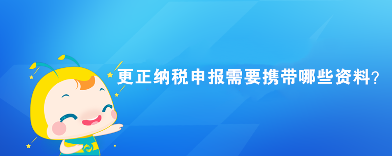 更正納稅申報(bào)需要攜帶哪些資料？