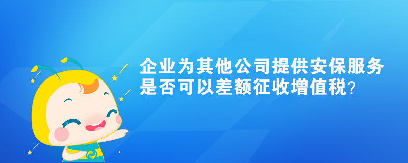 企業(yè)為其他公司提供的安保服務(wù)是否可以差額征收增值稅？