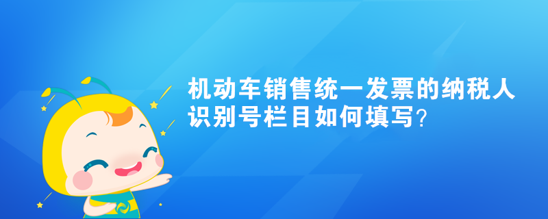 機動車銷售統(tǒng)一發(fā)票的納稅人識別號欄目如何填寫？