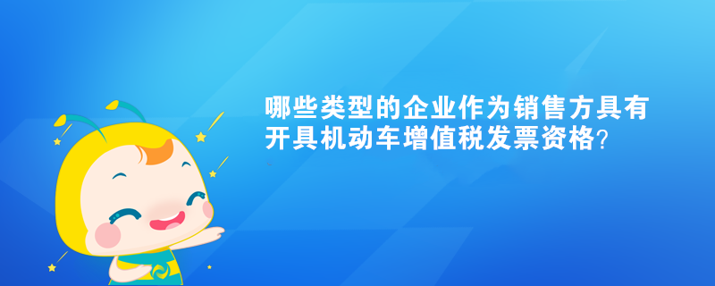 哪些類型的企業(yè)作為銷售方具有開具機動車增值稅發(fā)票資格？