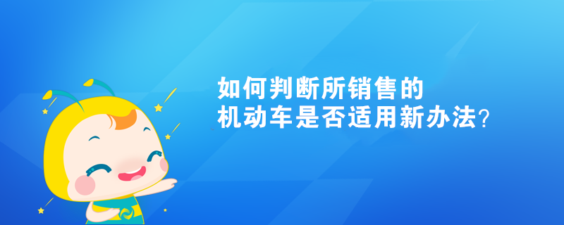 如何判斷所銷售的機(jī)動車是否適用新辦法？