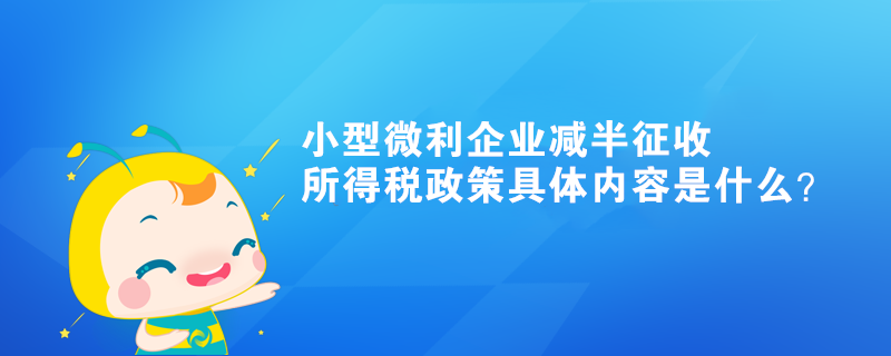 小型微利企業(yè)減半征收所得稅政策具體內(nèi)容是什么？