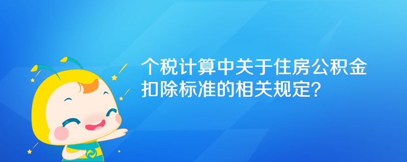 個(gè)稅計(jì)算中關(guān)于住房公積金扣除標(biāo)準(zhǔn)的相關(guān)規(guī)定？