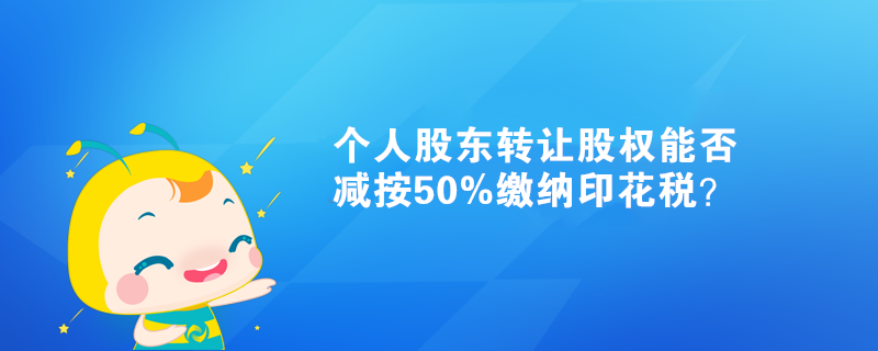 個人股東轉(zhuǎn)讓股權(quán)能否減按50%繳納印花稅？