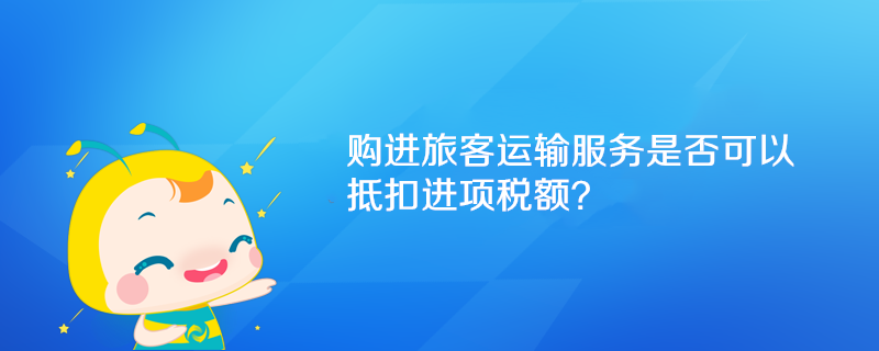 購(gòu)進(jìn)旅客運(yùn)輸服務(wù)是否可以抵扣進(jìn)項(xiàng)稅額？