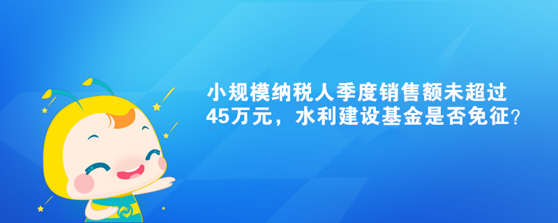 小規(guī)模納稅人季度銷售額未超過45萬元，水利建設(shè)基金是否免征？